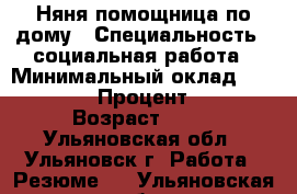 Няня помощница по дому › Специальность ­ социальная работа › Минимальный оклад ­ 20 000 › Процент ­ 5 › Возраст ­ 51 - Ульяновская обл., Ульяновск г. Работа » Резюме   . Ульяновская обл.